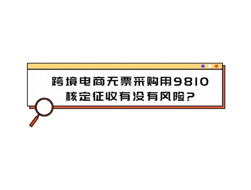 跨境电商无票采购用9810核定征收有没有风险.jpg