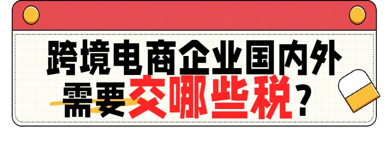 跨境电商企业国内外需要交哪些税.jpg